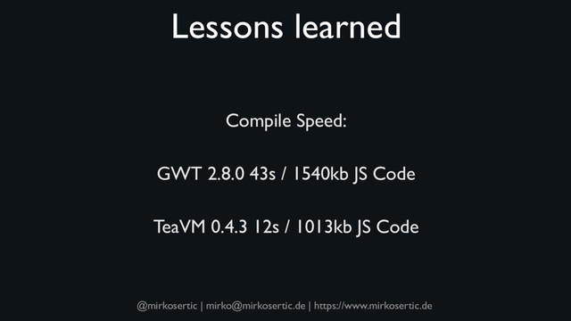 @mirkosertic | mirko@mirkosertic.de | https://www.mirkosertic.de
Lessons learned
Compile Speed:
GWT 2.8.0 43s / 1540kb JS Code
TeaVM 0.4.3 12s / 1013kb JS Code
