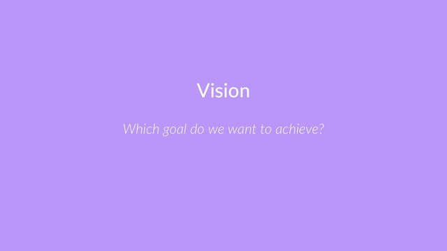 Vision
Which goal do we want to achieve?
