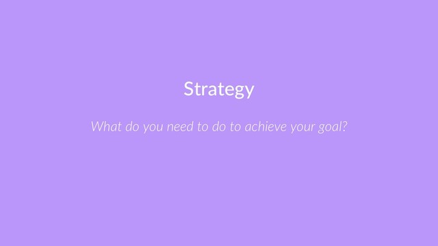 Strategy
What do you need to do to achieve your goal?
