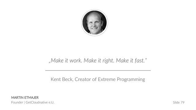 MARTIN ETMAJER
Founder | GetCloudnative e.U. Slide 79
„Make it work. Make it right. Make it fast.“
Kent Beck, Creator of Extreme Programming
