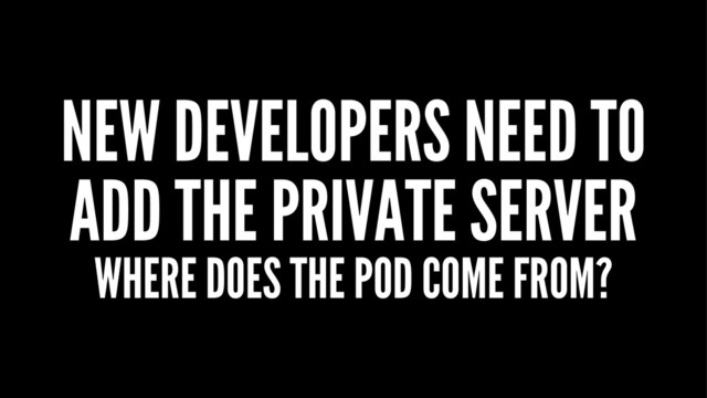 NEW DEVELOPERS NEED TO
ADD THE PRIVATE SERVER
WHERE DOES THE POD COME FROM?
