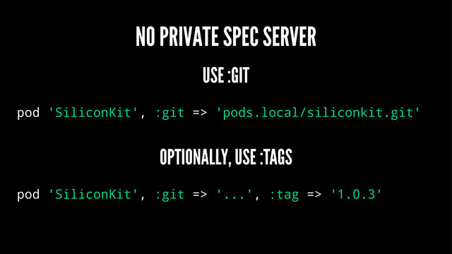 NO PRIVATE SPEC SERVER
USE :GIT
pod 'SiliconKit', :git => 'pods.local/siliconkit.git'
OPTIONALLY, USE :TAGS
pod 'SiliconKit', :git => '...', :tag => '1.0.3'
