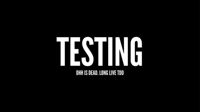 TESTING
DHH IS DEAD. LONG LIVE TDD
