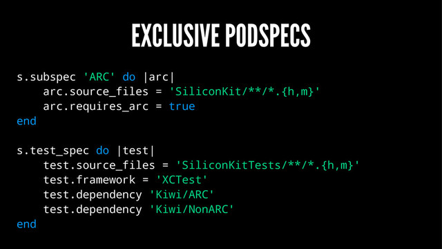 EXCLUSIVE PODSPECS
s.subspec 'ARC' do |arc|
arc.source_files = 'SiliconKit/**/*.{h,m}'
arc.requires_arc = true
end
s.test_spec do |test|
test.source_files = 'SiliconKitTests/**/*.{h,m}'
test.framework = 'XCTest'
test.dependency 'Kiwi/ARC'
test.dependency 'Kiwi/NonARC'
end
