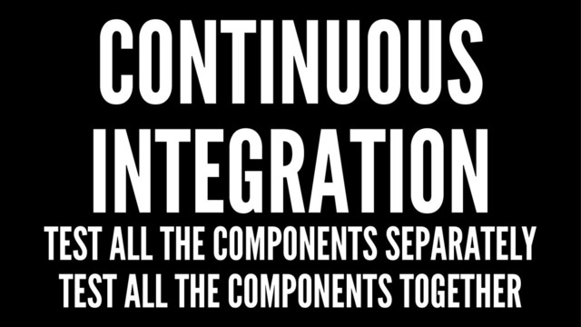 CONTINUOUS
INTEGRATION
TEST ALL THE COMPONENTS SEPARATELY
TEST ALL THE COMPONENTS TOGETHER
