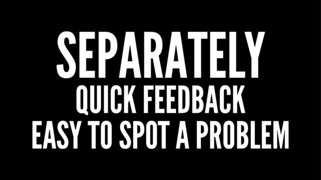 SEPARATELY
QUICK FEEDBACK
EASY TO SPOT A PROBLEM
