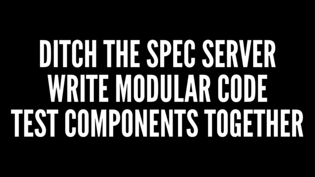 DITCH THE SPEC SERVER
WRITE MODULAR CODE
TEST COMPONENTS TOGETHER
