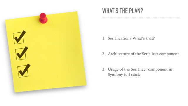 WHAT’S THE PLAN?
1. Serialization? What’s that?
2. Architecture of the Serializer component
3. Usage of the Serializer component in
Symfony full stack
