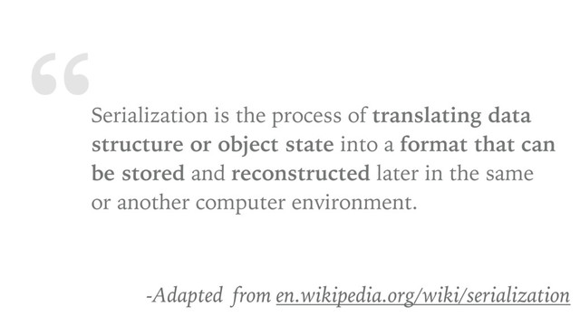 “Serialization is the process of translating data
structure or object state into a format that can
be stored and reconstructed later in the same
or another computer environment.
-Adapted from en.wikipedia.org/wiki/serialization
