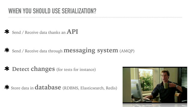 WHEN YOU SHOULD USE SERIALIZATION?
Send / Receive data thanks an API
Send / Receive data through messaging system (AMQP)
Detect changes (for tests for instance)
Store data in database (RDBMS, Elasticsearch, Redis)
