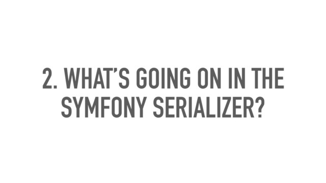 2. WHAT’S GOING ON IN THE
SYMFONY SERIALIZER?
