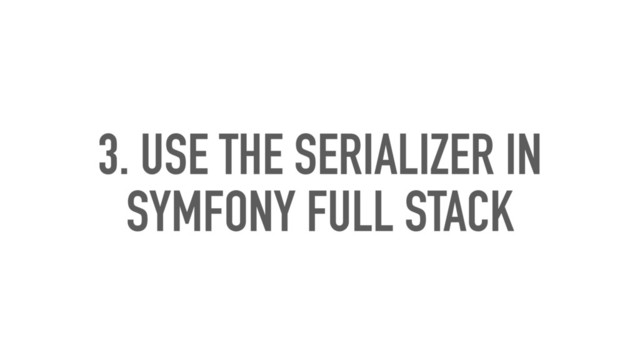 3. USE THE SERIALIZER IN
SYMFONY FULL STACK
