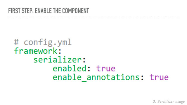 FIRST STEP: ENABLE THE COMPONENT
3. Serializer usage
