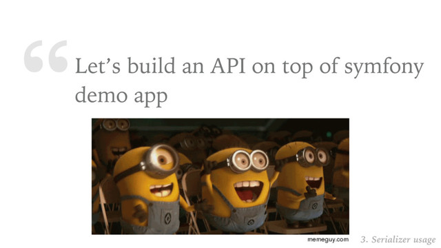 “Let’s build an API on top of symfony
demo app
3. Serializer usage
