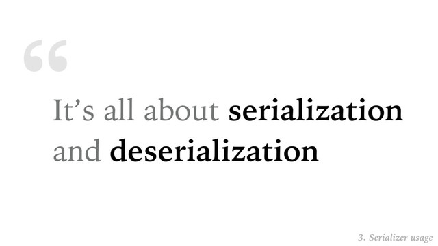 “
It’s all about serialization
and deserialization
3. Serializer usage
