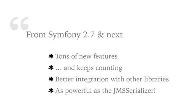 “From Symfony 2.7 & next
Tons of new features
… and keeps counting
Better integration with other libraries
As powerful as the JMSSerializer!
