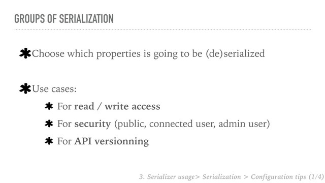 GROUPS OF SERIALIZATION
Choose which properties is going to be (de)serialized
Use cases:
For read / write access
For security (public, connected user, admin user)
For API versionning
3. Serializer usage> Serialization > Configuration tips (1/4)
