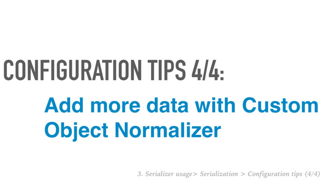 Add more data with Custom
Object Normalizer
CONFIGURATION TIPS 4/4:
3. Serializer usage> Serialization > Configuration tips (4/4)
