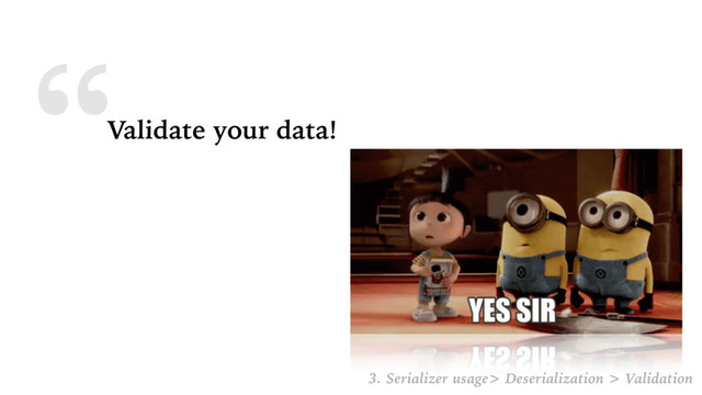 “Validate your data!
3. Serializer usage> Deserialization > Validation
