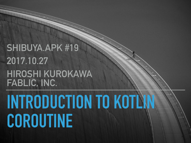 INTRODUCTION TO KOTLIN
COROUTINE
SHIBUYA.APK #19
2017.10.27
HIROSHI KUROKAWA 
FABLIC, INC.
