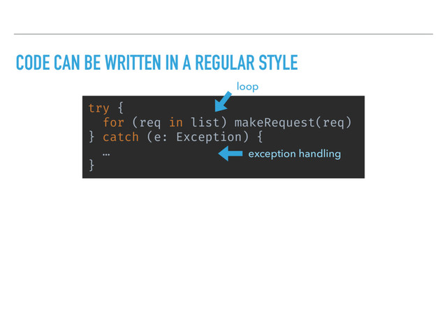 CODE CAN BE WRITTEN IN A REGULAR STYLE
try {
for (req in list) makeRequest(req)
} catch (e: Exception) {
…
}
loop
exception handling
