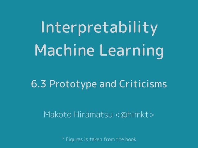 Interpretability 
Machine Learning
6.3 Prototype and Criticisms
Makoto Hiramatsu <@himkt>
* Figures is taken from the book
