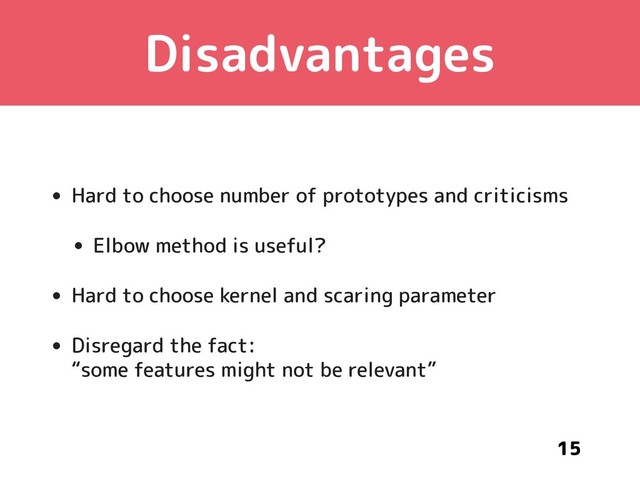 Disadvantages
• Hard to choose number of prototypes and criticisms
• Elbow method is useful?
• Hard to choose kernel and scaring parameter
• Disregard the fact: 
“some features might not be relevant”
15
