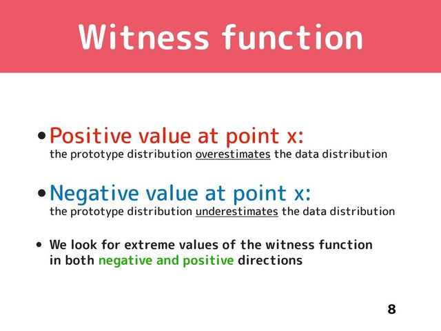 Witness function
•Positive value at point x:  
the prototype distribution overestimates the data distribution
•Negative value at point x: 
the prototype distribution underestimates the data distribution
• We look for extreme values of the witness function 
in both negative and positive directions
8
