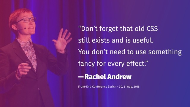 “Don’t forget that old CSS 
still exists and is useful. 
You don’t need to use something
fancy for every effect.”
— Rachel Andrew
Front-End Conference Zurich - 30, 31 Aug. 2018
