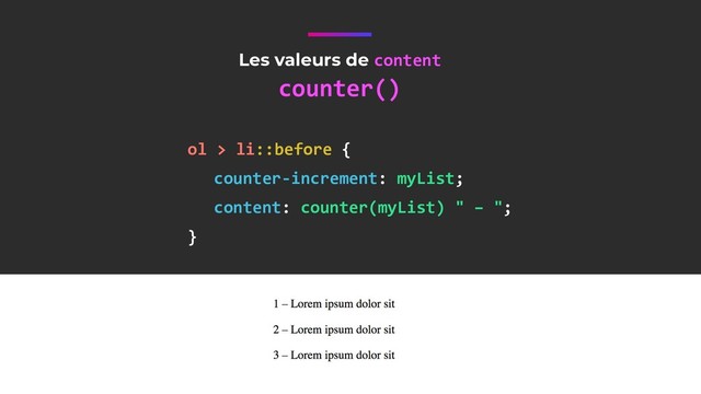 Les valeurs de content
counter()
ol > li::before {
counter-increment: myList;
content: counter(myList) " – ";
}
