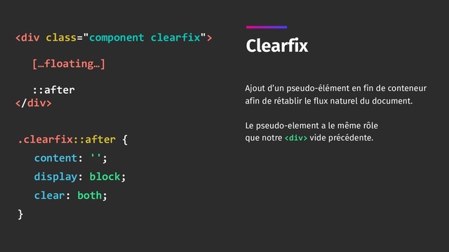 Clearfix
Ajout d’un pseudo-élément en fin de conteneur
afin de rétablir le flux naturel du document.
Le pseudo-element a le même rôle 
que notre <div> vide précédente.
<div class="component clearfix"> 
[…floating…] 
::after
</div>
.clearfix::after {
content: '';
display: block;
clear: both;
}
</div>