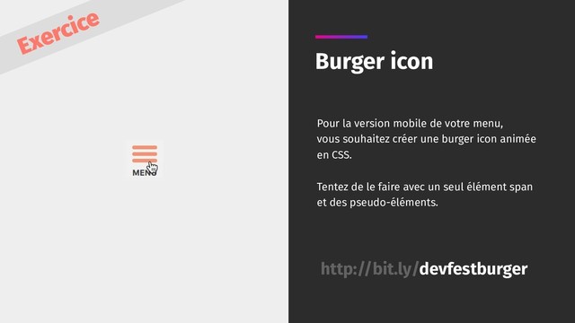 Burger icon
Pour la version mobile de votre menu,
vous souhaitez créer une burger icon animée
en CSS.
Tentez de le faire avec un seul élément span
et des pseudo-éléments.
http://bit.ly/devfestburger
Exercice

