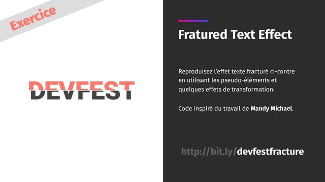 Fratured Text Effect
Reproduisez l’effet texte fracturé ci-contre
en utilisant les pseudo-éléments et
quelques effets de transformation.
Code inspiré du travail de Mandy Michael.
http://bit.ly/devfestfracture
Exercice
