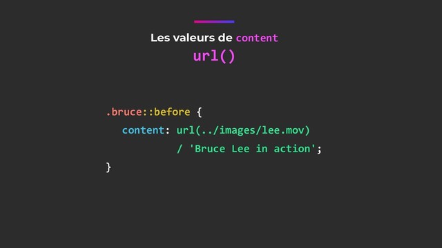 Les valeurs de content
url()
.bruce::before {
content: url(../images/lee.mov) 
/ 'Bruce Lee in action';
}
