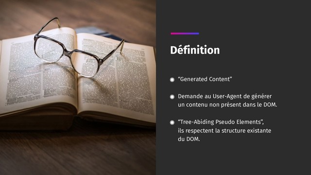 “Generated Content” 
Demande au User-Agent de générer 
un contenu non présent dans le DOM. 
“Tree-Abiding Pseudo Elements”, 
ils respectent la structure existante 
du DOM.
Définition
