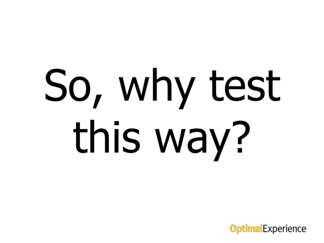 So why test this way?
So, why test
this way?
