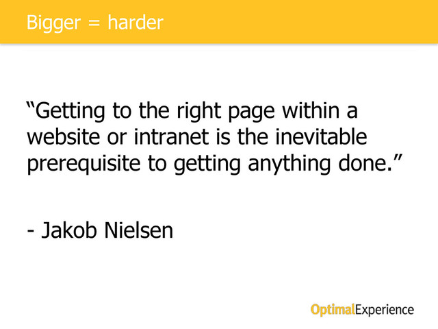 Bigger = harder
“Getting to the right page within a
website or intranet is the inevitable
prerequisite to getting anything done.”
- Jakob Nielsen
