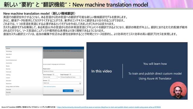 新しい “要約” と “翻訳機能”：New machine translation model
New machine translation model（新しい機械翻訳）
英語での翻訳を仲介することなく、ある言語から別の言語への翻訳が可能な新しい機械翻訳モデルを提供します。
さらに、顧客データを使用してカスタマイズすることができ、業界のコンテキストに翻訳をより合わせることができます。
これまでは、1 つの言語を英語にする必要があるというモデルを作成してきましたがこれからは変わります。
カスタム翻訳モデルを構築して、ある英語以外の言語から別の非英語言語にドキュメントを翻訳できるようになり、翻訳の精度が向上し、翻訳における文化的配慮が維持
されるだけでなく、ソース言語のニュアンスや慣用的な表現をより深く理解できるようになります。
直接カスタム翻訳エンジンは、追加の編集や校正の必要性を排除することで時間とリソースを節約し、より効率的でコスト効率の高い翻訳プロセスを実現します。
Azure AI Translator を使用して直接カスタム モデルをトレーニングして公開する方法： https://techcommunity.microsoft.com/t5/ai-azure-ai-services-blog/how-to-train-and-publish-direct-custom-model-using-azure-ai/ba-p/3978636
