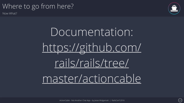 ActionCable - Not Another Chat App - by Jesse Wolgamott | RailsConf 2016
Where to go from here?
Now What?
127
Documentation:
https://github.com/
rails/rails/tree/
master/actioncable
ǹ
