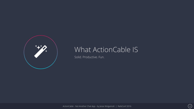 ActionCable - Not Another Chat App - by Jesse Wolgamott | RailsConf 2016
What ActionCable IS
Solid. Productive. Fun.
28
