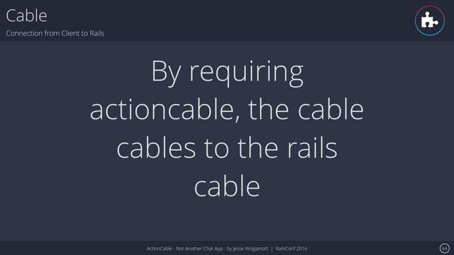 ActionCable - Not Another Chat App - by Jesse Wolgamott | RailsConf 2016
Cable
Connection from Client to Rails
64
By requiring
actioncable, the cable
cables to the rails
cable
