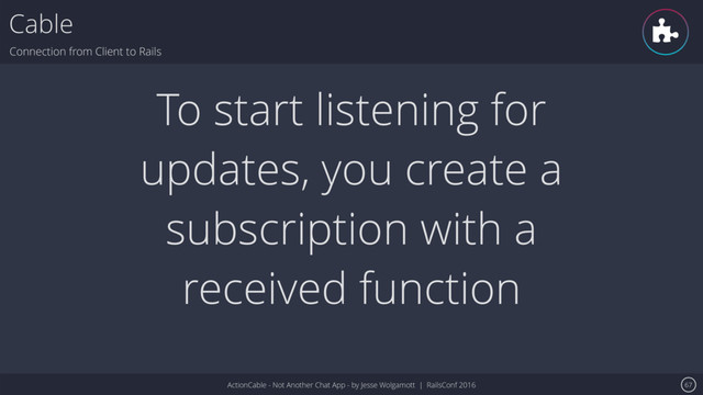 ActionCable - Not Another Chat App - by Jesse Wolgamott | RailsConf 2016
Cable
Connection from Client to Rails
67
To start listening for
updates, you create a
subscription with a
received function
