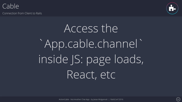 ActionCable - Not Another Chat App - by Jesse Wolgamott | RailsConf 2016
Cable
Connection from Client to Rails
69
Access the
`App.cable.channel`
inside JS: page loads,
React, etc
