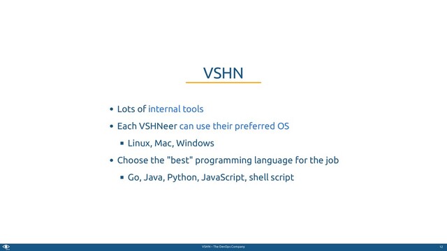 VSHN – The DevOps Company
Lots of
Each VSHNeer
Linux, Mac, Windows
Choose the "best" programming language for the job
Go, Java, Python, JavaScript, shell script
VSHN
internal tools
can use their preferred OS
12
