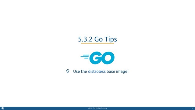VSHN – The DevOps Company
 Use the base image!
5.3.2 Go Tips
distroless
44
