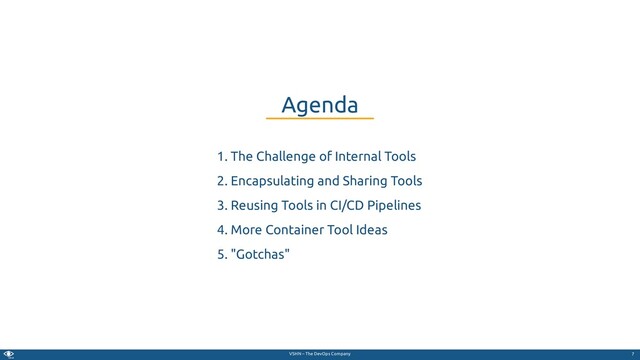 VSHN – The DevOps Company
1. The Challenge of Internal Tools
2. Encapsulating and Sharing Tools
3. Reusing Tools in CI/CD Pipelines
4. More Container Tool Ideas
5. "Gotchas"
Agenda
7
