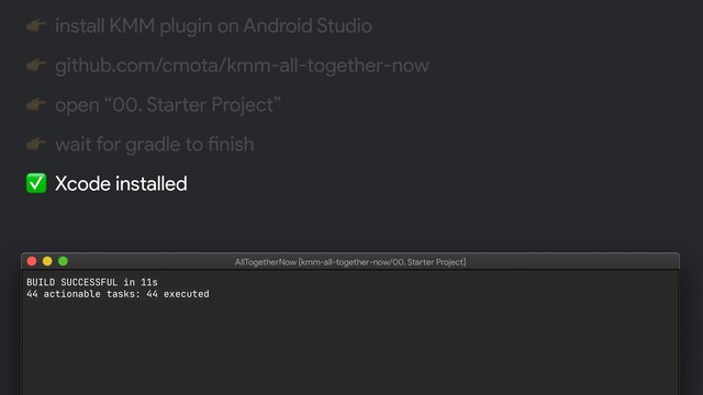 BUILD SUCCESSFUL in 11s

44 actionable tasks: 44 executed
AllTogetherNow [kmm-all-together-now/00. Starter Project]
 install KMM plugin on Android Studio
 github.com/cmota/kmm-all-together-now
 open “00. Starter Project”
 wait for gradle to finish
✅ Xcode installed
