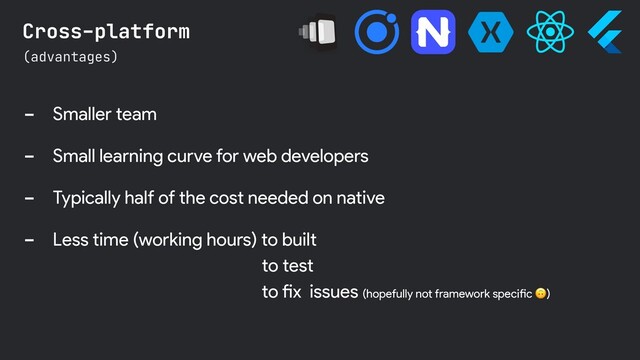 - Smaller team
- Small learning curve for web developers
- Typically half of the cost needed on native
- Less time (working hours) to built
(advantages)
Cross-platform
to test
to fix issues (hopefully not framework specific )
