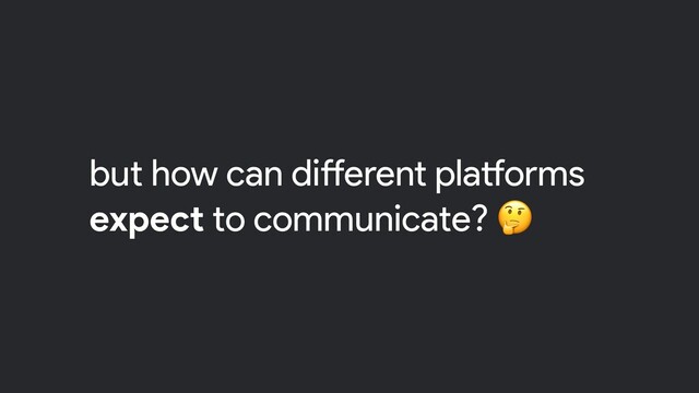 but how can different platforms
expect to communicate? 
