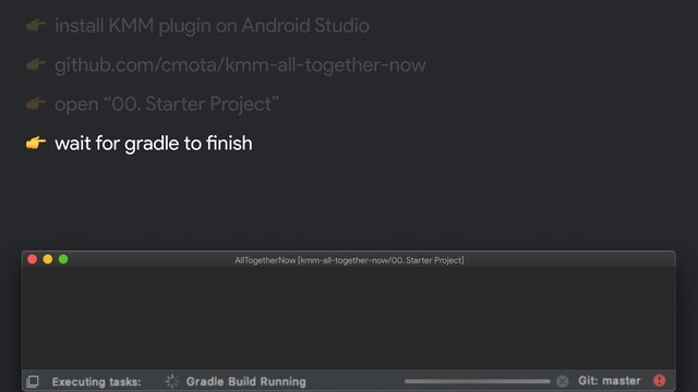 $ git clone https:!//github.com/cmota/kmm-all-together-now.git
AllTogetherNow [kmm-all-together-now/00. Starter Project]
 install KMM plugin on Android Studio
 github.com/cmota/kmm-all-together-now
 open “00. Starter Project”
 wait for gradle to finish
